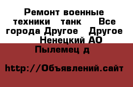 Ремонт военные техники ( танк)  - Все города Другое » Другое   . Ненецкий АО,Пылемец д.